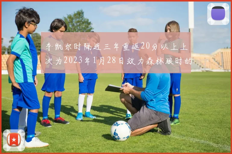 李凯尔时隔近三年重返20分以上上次为2023年1月28日效力森林狼时的精彩表现