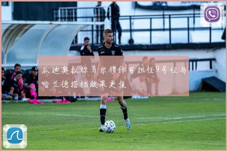 瓜迪奥拉称马尔穆什可担任9号位与哈兰德搭档效果更佳