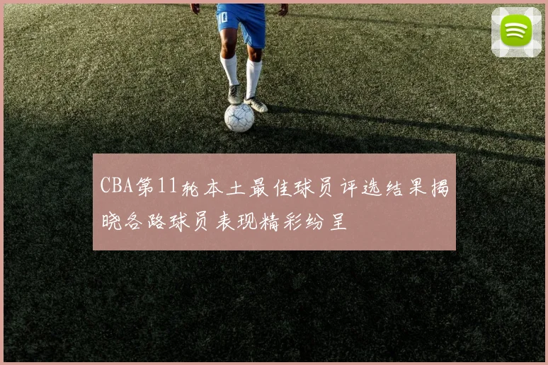 CBA第11轮本土最佳球员评选结果揭晓各路球员表现精彩纷呈