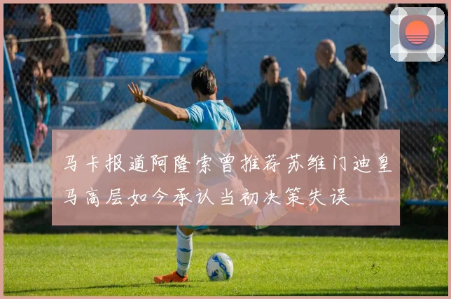 马卡报道阿隆索曾推荐苏维门迪皇马高层如今承认当初决策失误