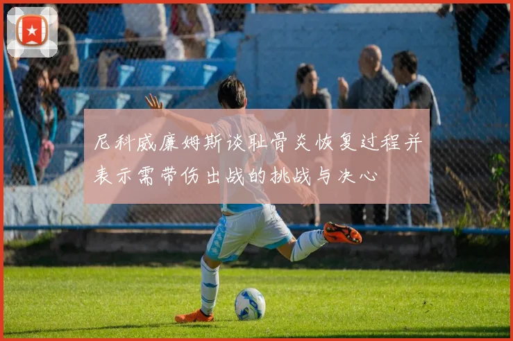 尼科威廉姆斯谈耻骨炎恢复过程并表示需带伤出战的挑战与决心