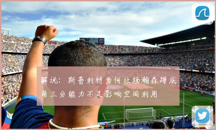 解说：斯普利特为何让杨瀚森蹲底角三分能力不足影响空间利用