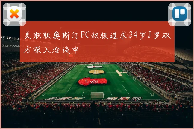 美职联奥斯汀FC积极追求34岁J罗双方深入洽谈中