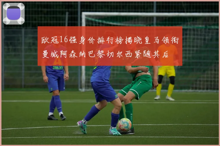 欧冠16强身价排行榜揭晓皇马领衔曼城阿森纳巴黎切尔西紧随其后