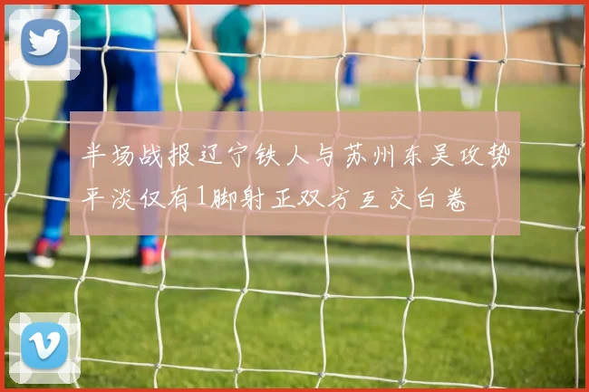 半场战报辽宁铁人与苏州东吴攻势平淡仅有1脚射正双方互交白卷
