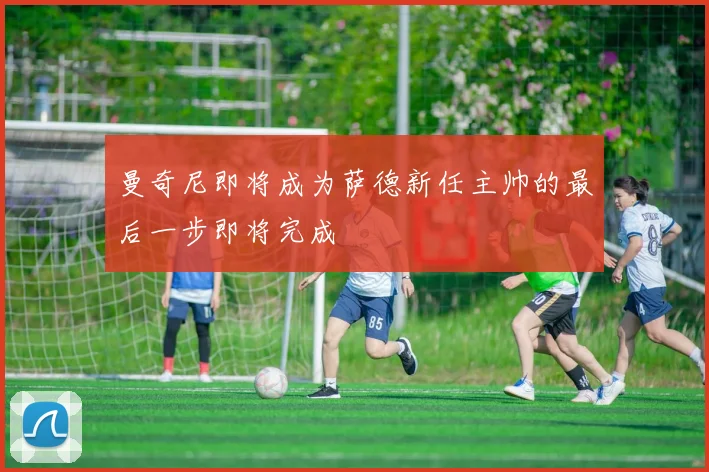 曼奇尼即将成为萨德新任主帅的最后一步即将完成