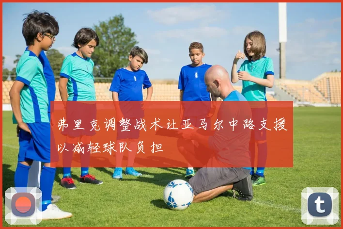 弗里克调整战术让亚马尔中路支援以减轻球队负担