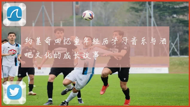 约基奇回忆童年经历学习音乐与酒吧文化的成长故事