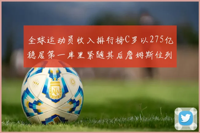 全球运动员收入排行榜C罗以275亿稳居第一库里紧随其后詹姆斯位列第六
