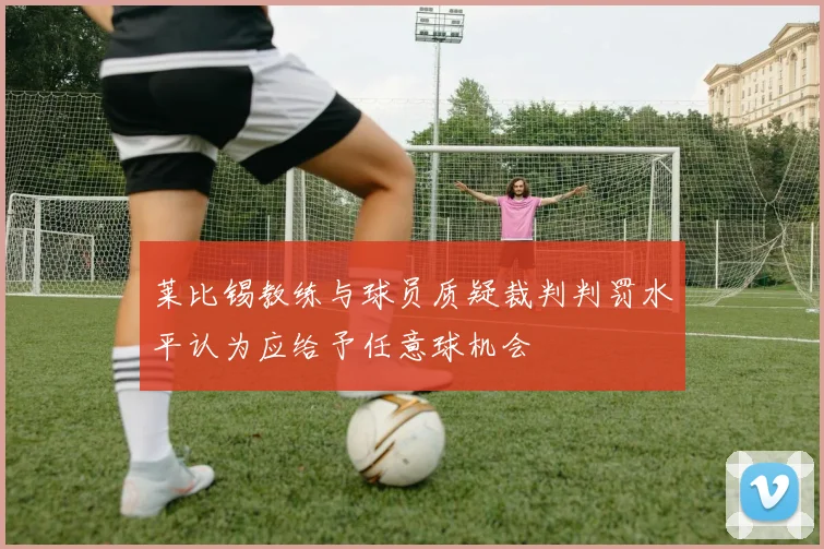 莱比锡教练与球员质疑裁判判罚水平认为应给予任意球机会