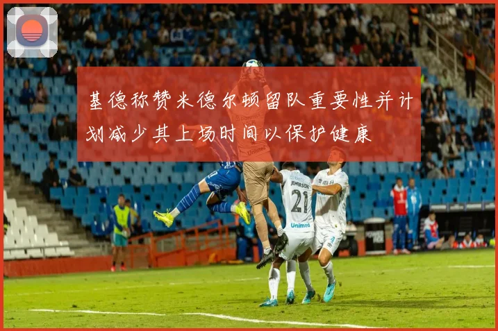 基德称赞米德尔顿留队重要性并计划减少其上场时间以保护健康
