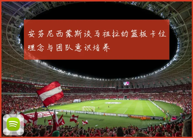 安芬尼西蒙斯谈马祖拉的篮板卡位理念与团队意识培养