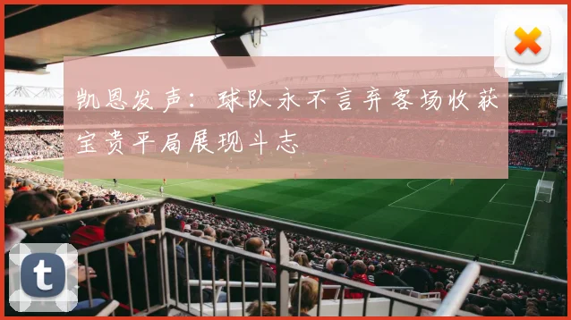 凯恩发声：球队永不言弃客场收获宝贵平局展现斗志