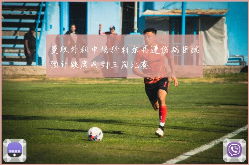 曼联外租中场科利尔再遭伤病困扰预计缺席两到三周比赛