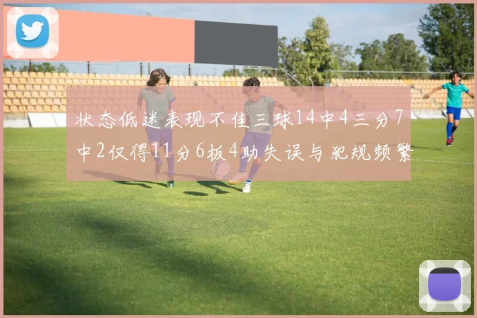 状态低迷表现不佳三球14中4三分7中2仅得11分6板4助失误与犯规频繁
