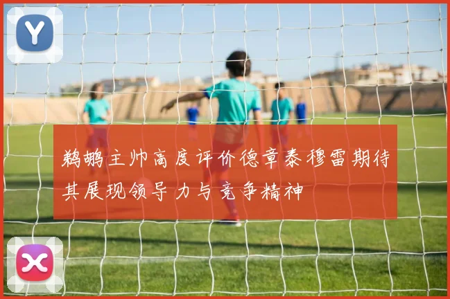 鹈鹕主帅高度评价德章泰穆雷期待其展现领导力与竞争精神