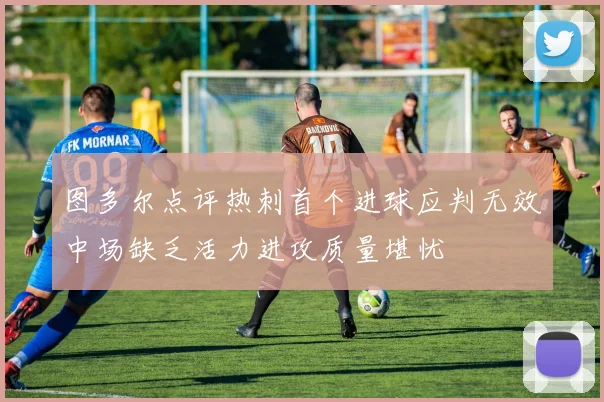 图多尔点评热刺首个进球应判无效中场缺乏活力进攻质量堪忧
