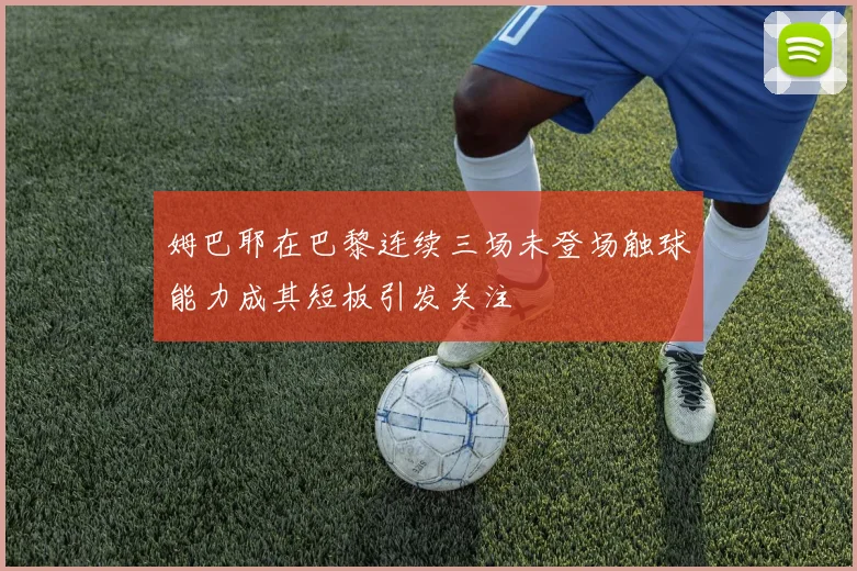 姆巴耶在巴黎连续三场未登场触球能力成其短板引发关注