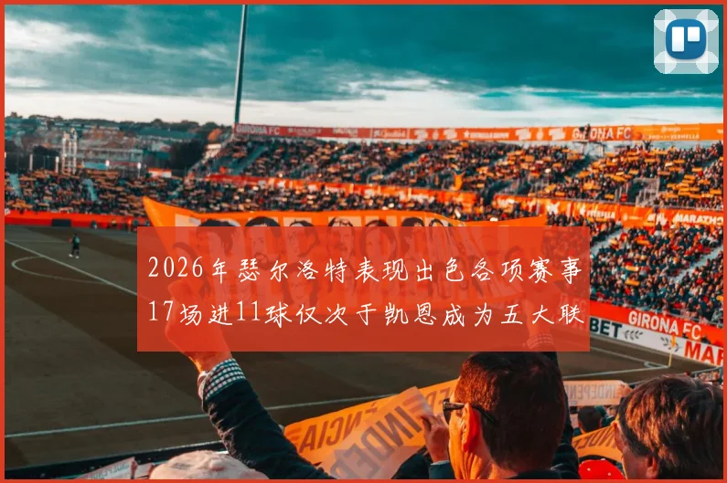 2026年瑟尔洛特表现出色各项赛事17场进11球仅次于凯恩成为五大联赛新星
