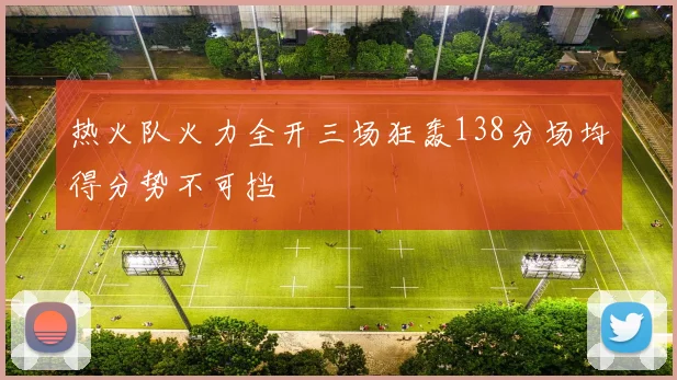 热火队火力全开三场狂轰138分场均得分势不可挡