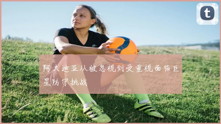 阿夫迪亚从被忽视到受重视面临巨星防守挑战