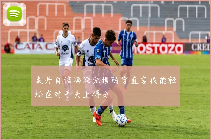 麦丹自信满满无惧防守直言我能轻松在对手头上得分