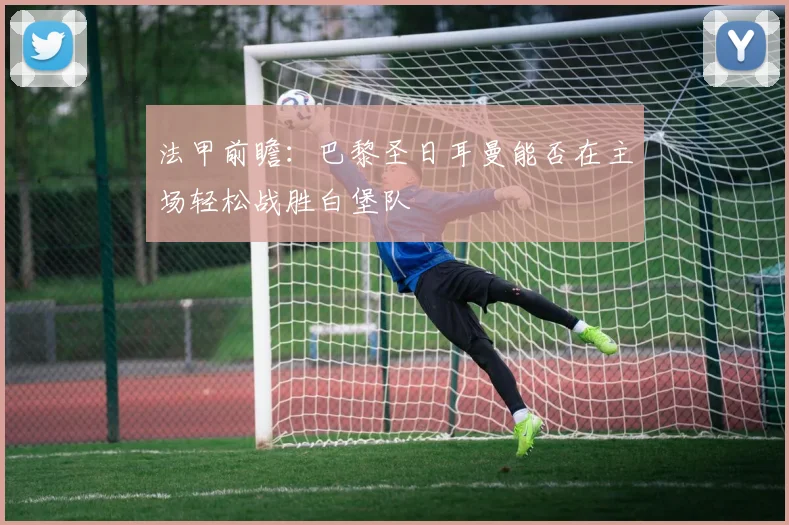 法甲前瞻：巴黎圣日耳曼能否在主场轻松战胜白堡队