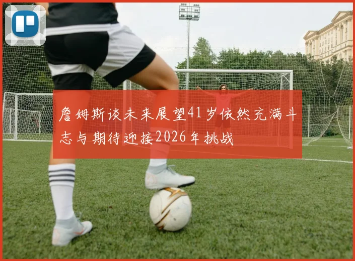 詹姆斯谈未来展望41岁依然充满斗志与期待迎接2026年挑战