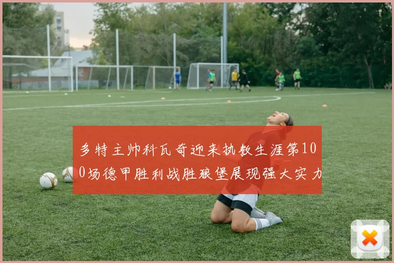 多特主帅科瓦奇迎来执教生涯第100场德甲胜利战胜狼堡展现强大实力