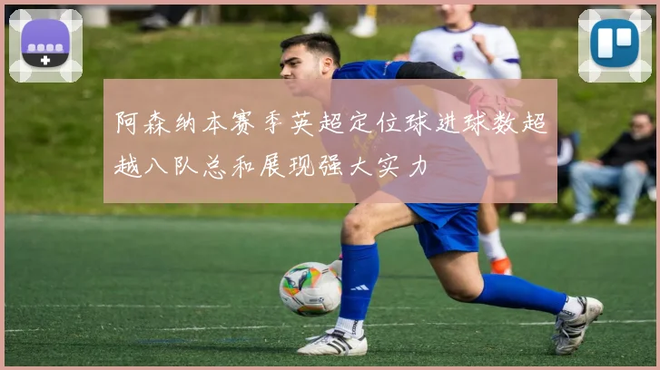 阿森纳本赛季英超定位球进球数超越八队总和展现强大实力