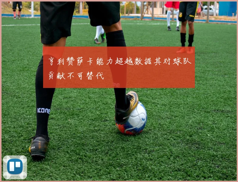 亨利赞萨卡能力超越数据其对球队贡献不可替代