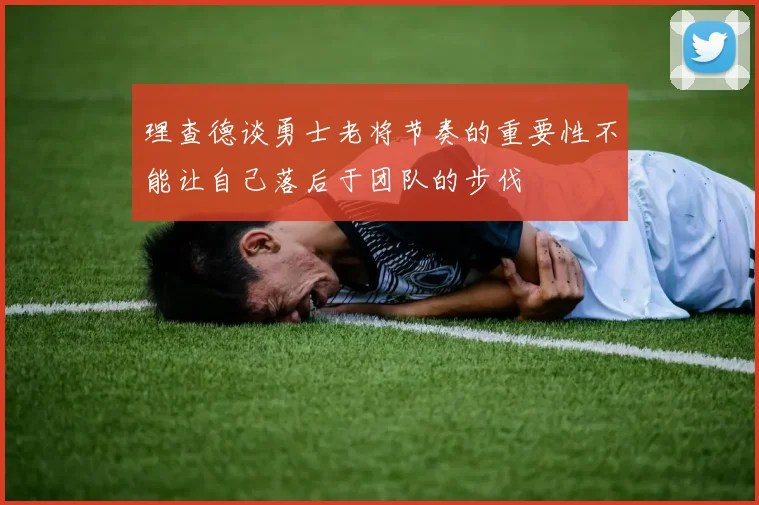 理查德谈勇士老将节奏的重要性不能让自己落后于团队的步伐