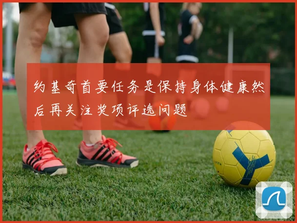 约基奇首要任务是保持身体健康然后再关注奖项评选问题