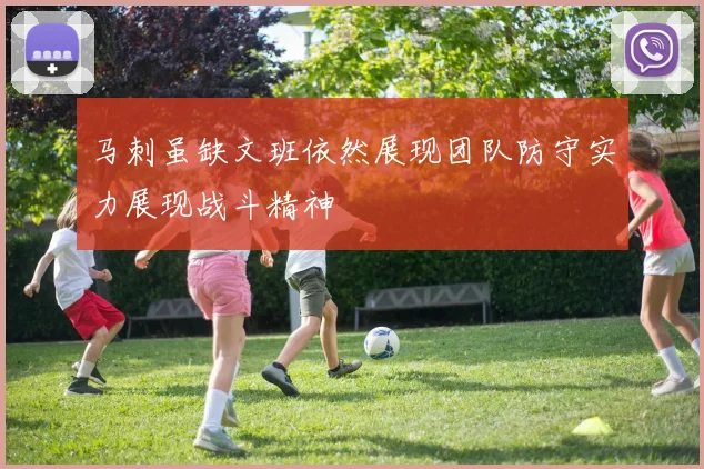 马刺虽缺文班依然展现团队防守实力展现战斗精神