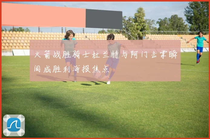 火箭战胜骑士杜兰特与阿门击掌瞬间成胜利海报焦点