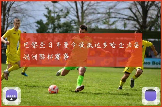 巴黎圣日耳曼今夜抵达多哈全力备战洲际杯赛事