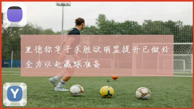 里德称华子求胜欲明显提升已做好全力以赴赢球准备