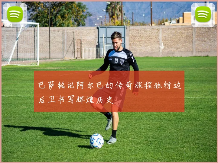 巴萨铭记阿尔巴的传奇旅程独特边后卫书写辉煌历史