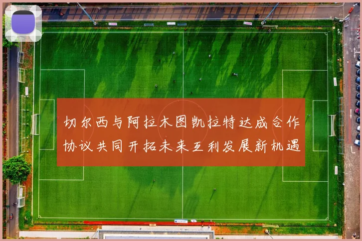 切尔西与阿拉木图凯拉特达成合作协议共同开拓未来互利发展新机遇
