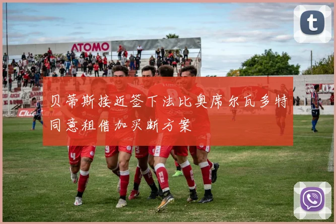 贝蒂斯接近签下法比奥席尔瓦多特同意租借加买断方案