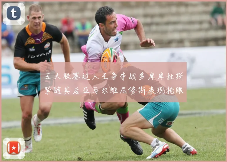 五大联赛过人王争夺战多库库杜斯紧随其后亚马尔维尼修斯表现抢眼