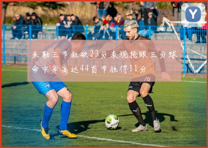 米勒三节狂砍23分表现抢眼三分球命中率高达44首节独得11分