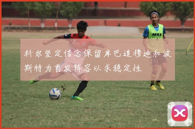 科尔坚定信念保留库巴追穆迪和波斯特为首发阵容以求稳定性