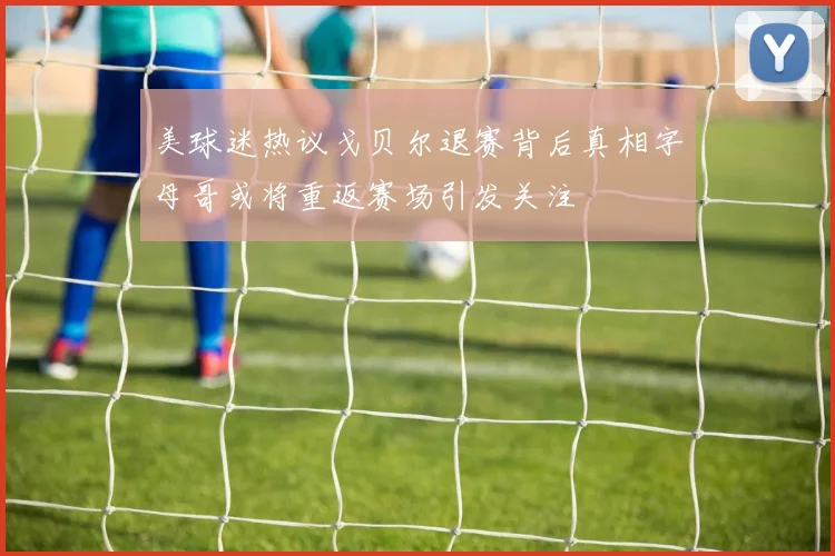 美球迷热议戈贝尔退赛背后真相字母哥或将重返赛场引发关注
