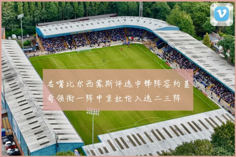 名嘴比尔西蒙斯评选中锋阵容约基奇领衔一阵申京杜伦入选二三阵