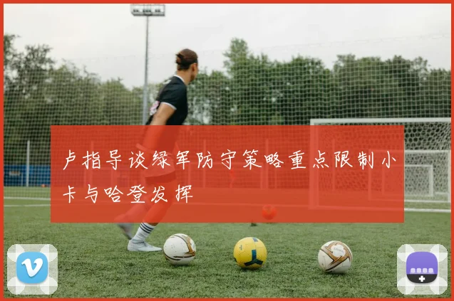 卢指导谈绿军防守策略重点限制小卡与哈登发挥