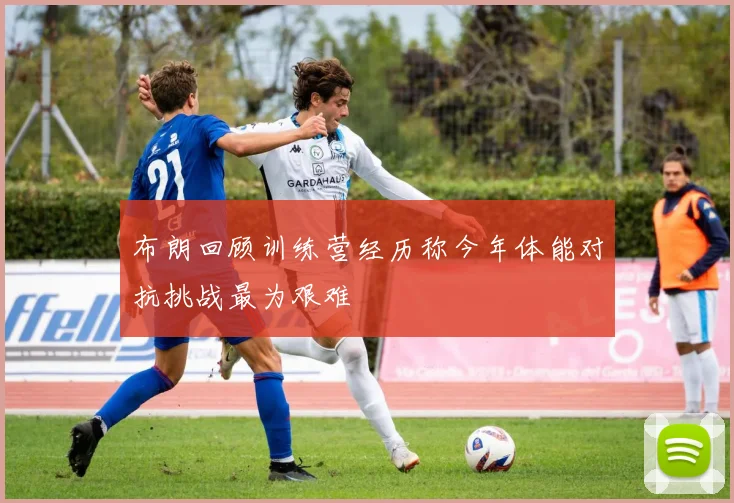 布朗回顾训练营经历称今年体能对抗挑战最为艰难