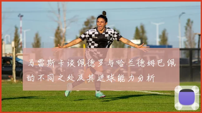 马雷斯卡谈佩德罗与哈兰德姆巴佩的不同之处及其进球能力分析