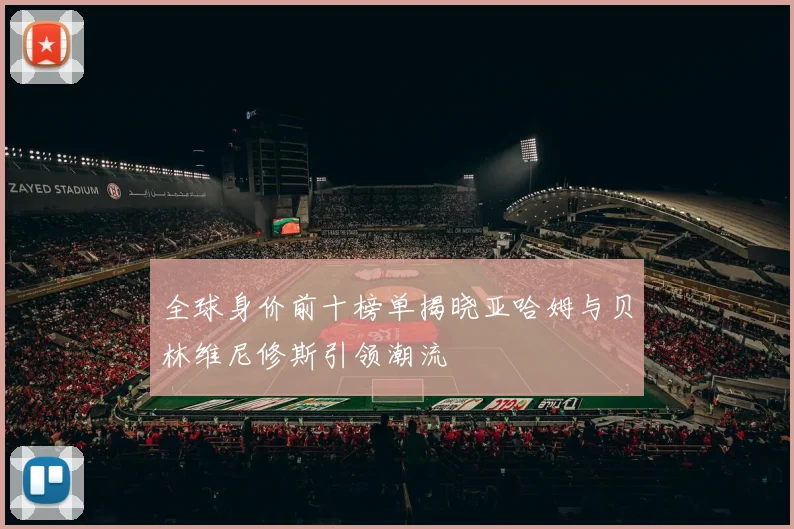 全球身价前十榜单揭晓亚哈姆与贝林维尼修斯引领潮流