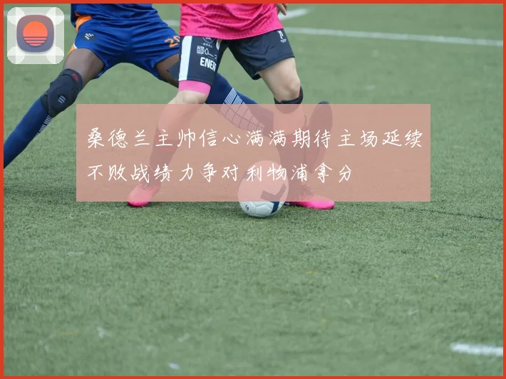 桑德兰主帅信心满满期待主场延续不败战绩力争对利物浦拿分